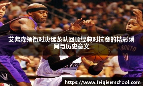 艾弗森领衔对决猛龙队回顾经典对抗赛的精彩瞬间与历史意义