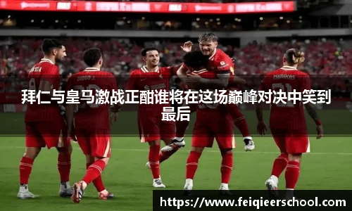 拜仁与皇马激战正酣谁将在这场巅峰对决中笑到最后